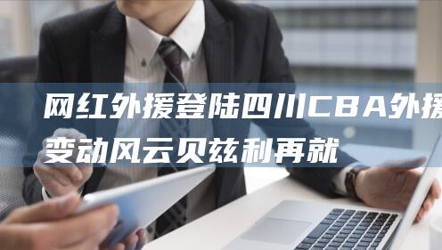 网红外援登陆四川 CBA外援变动风云 贝兹利再就业 深圳再裁一人