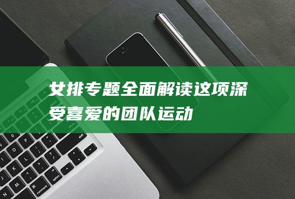 女排专题 全面解读这项深受喜爱的团队运动