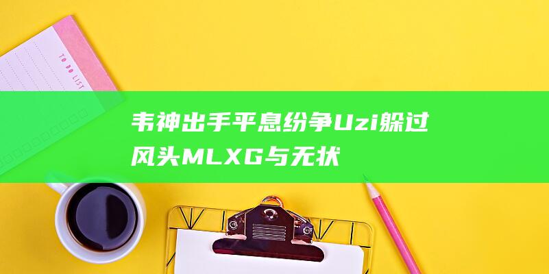 韦神出手平息纷争 Uzi躲过风头 MLXG与无状态激战嘴炮 LPL传奇杯风波不断