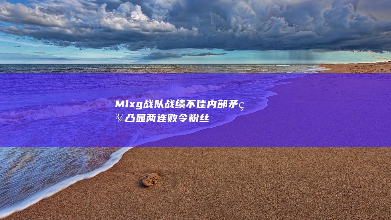 Mlxg战队战绩不佳 内部矛盾凸显 两连败令粉丝担忧