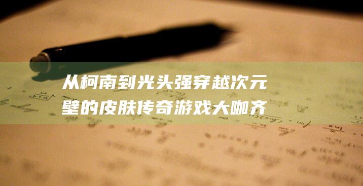 从柯南到光头强 穿越次元壁的皮肤传奇 游戏大咖齐跨界 小乔樱变大作战