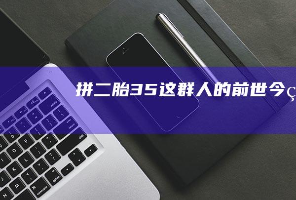 拼二胎 35 这群人的前世今生