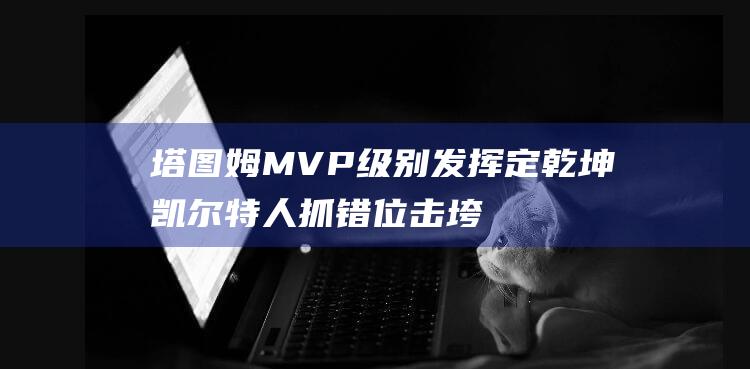 塔图姆MVP级别发挥定乾坤 凯尔特人抓错位击垮加兰