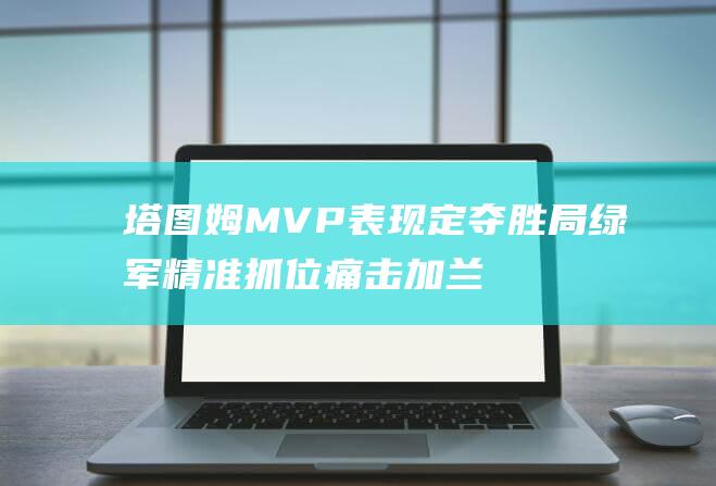 塔图姆MVP表现定夺胜局 绿军精准抓位痛击加兰