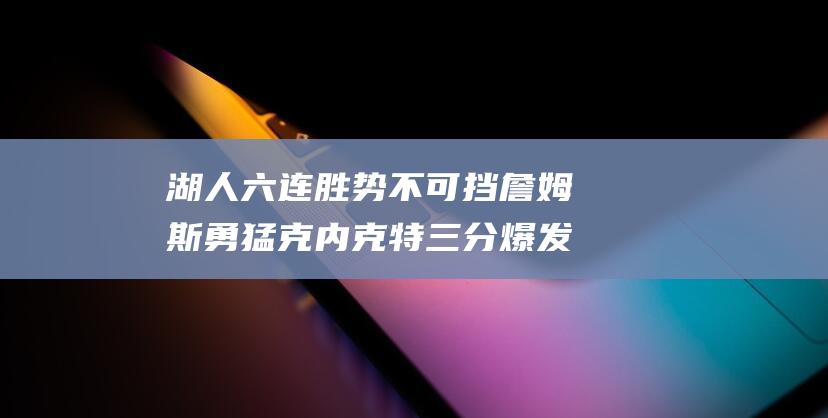 湖人六连胜势不可挡 詹姆斯勇猛克内克特三分爆发