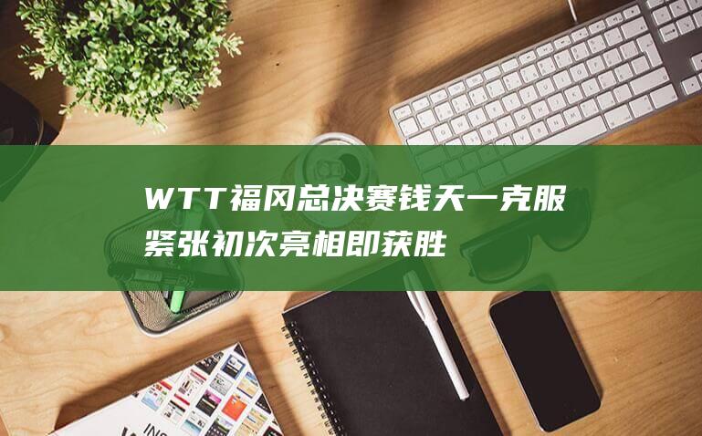 WTT福冈总决赛 钱天一克服紧张初次亮相即获胜​​