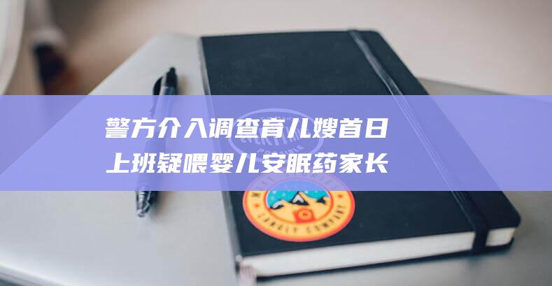 警方介入调查 育儿嫂首日上班疑喂婴儿安眠药 家长质疑惯犯