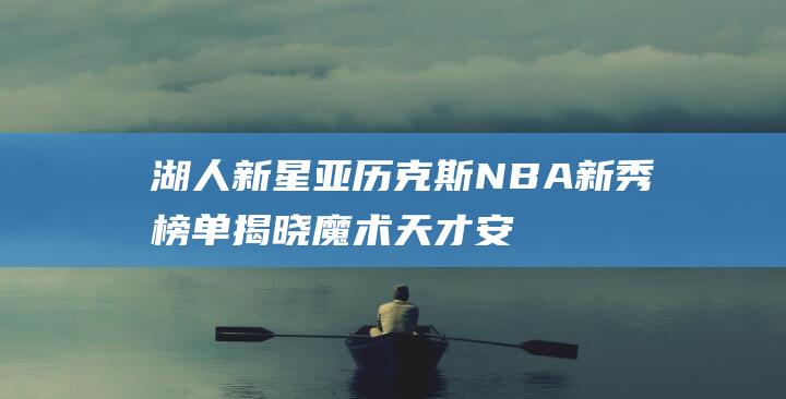 湖人新星亚历克斯 NBA新秀榜单揭晓 魔术天才安东尼 卡鲁索杀入前三 班巴登顶榜首