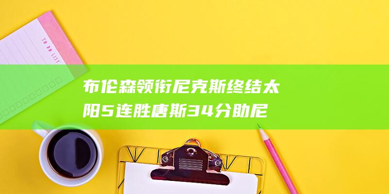 布伦森领衔尼克斯终结太阳5连胜 唐斯34分助尼克斯击败布克33分空砍的太阳