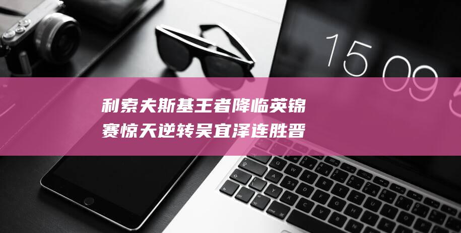 利索夫斯基王者降临 英锦赛惊天逆转 吴宜泽连胜晋级