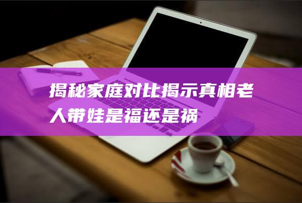 揭秘家庭对比揭示真相！ 老人带娃是福还是祸