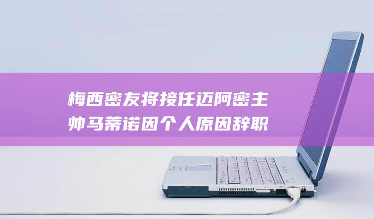 梅西密友将接任 迈阿密主帅马蒂诺因个人原因辞职