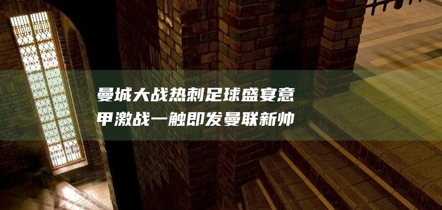 曼城大战热刺 足球盛宴 意甲激战一触即发 曼联新帅首秀点燃老特拉福德；尤文米兰上演神圣德比