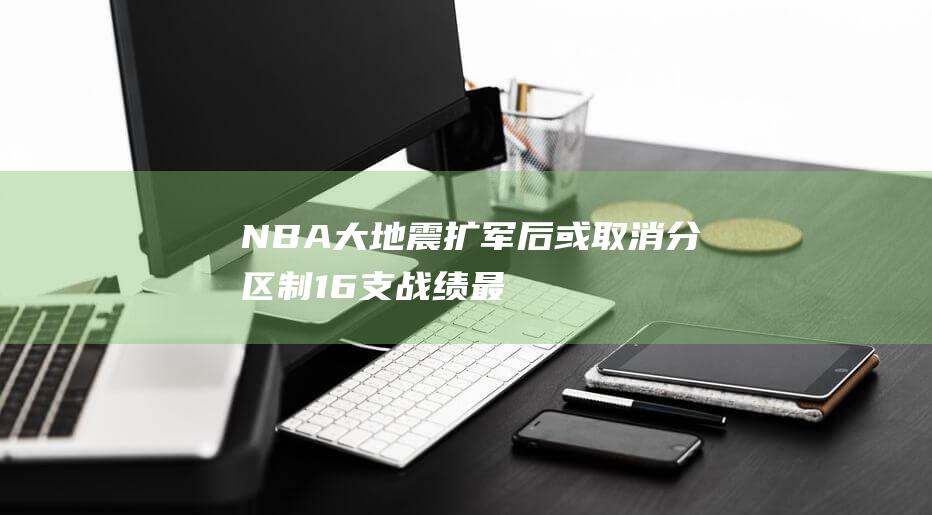 NBA大地震！扩军后或取消分区制 16支战绩最佳球队直通季后赛