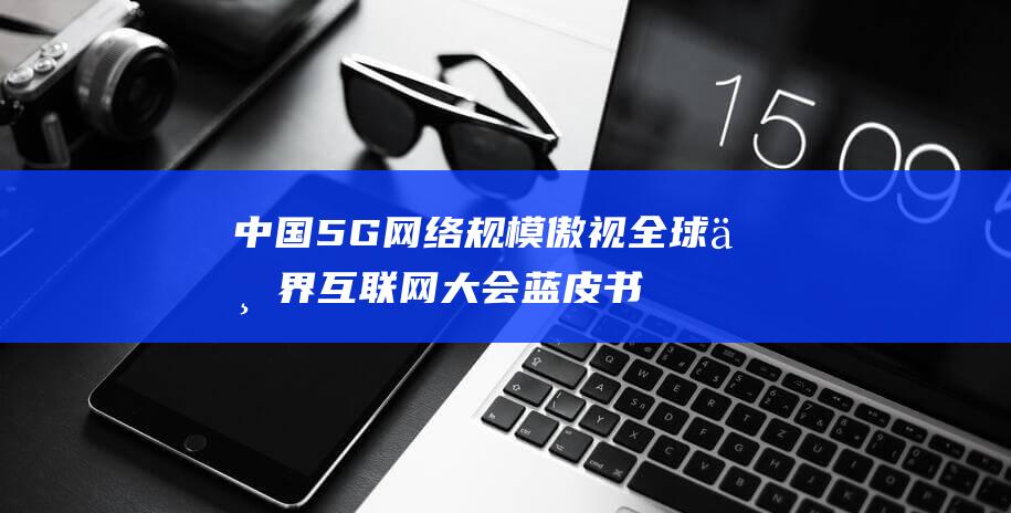 中国5G网络规模傲视全球 世界互联网大会蓝皮书揭秘网络发展新篇章