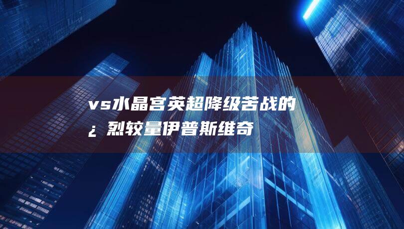 vs 水晶宫 英超降级苦战的激烈较量 伊普斯维奇