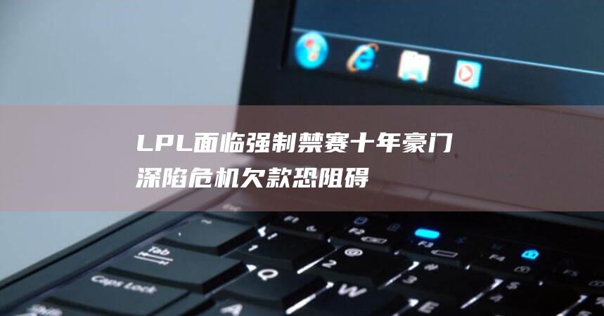 LPL 面临强制禁赛 十年豪门深陷危机 欠款恐阻碍参赛