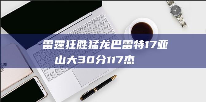 雷霆狂胜猛龙 巴雷特17 亚历山大30分 11 7 杰威20