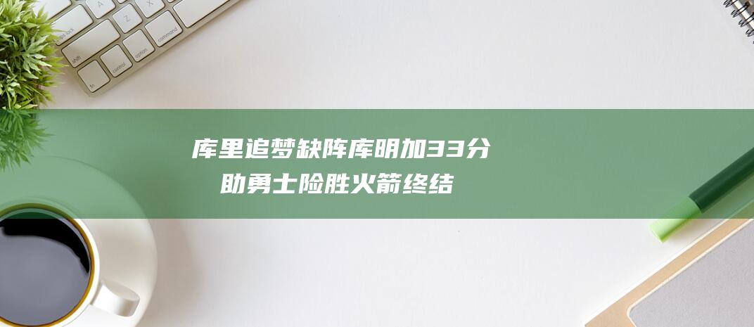 库里追梦缺阵33分力助勇士险胜火箭终结