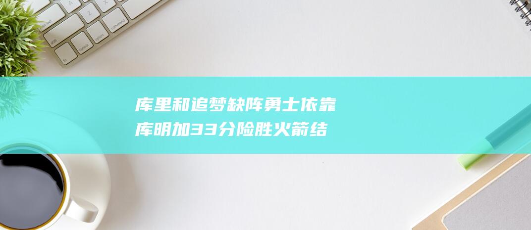 库里和追梦缺阵 勇士依靠库明加33分险胜火箭 结束5连败