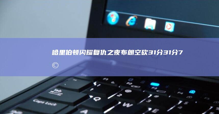 哈里伯顿闪耀复仇之夜 布朗空砍31分 31分7助攻助步行者击溃凯尔特人