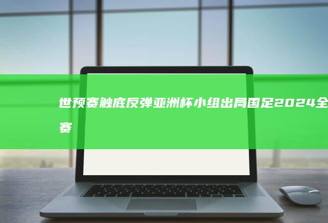 世预赛触底反弹 亚洲杯小组出局 国足2024全赛果一览