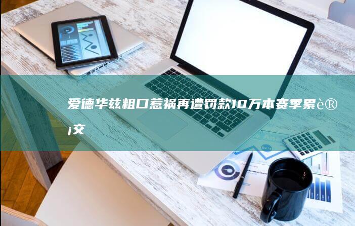 爱德华兹粗口惹祸！再遭罚款10万 本赛季累计交出23.5万