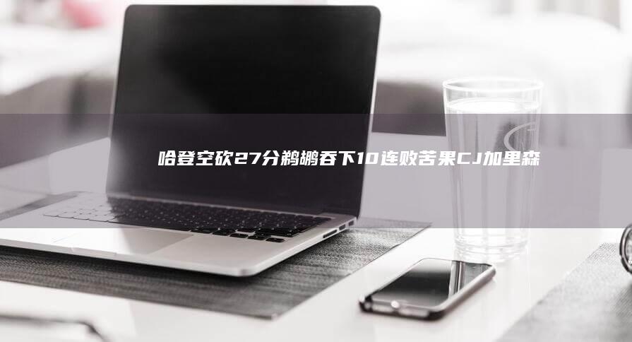 哈登空砍27分 鹈鹕吞下10连败苦果 CJ加里森三世劲轰33分 休斯顿火箭不敌洛杉矶快船