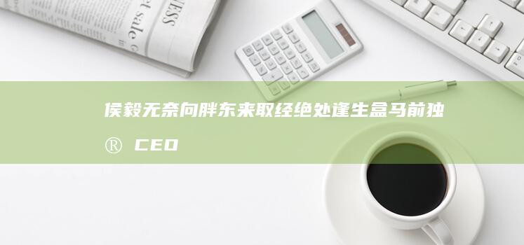 侯毅无奈向胖东来取经 绝处逢生 盒马前 独家 CEO