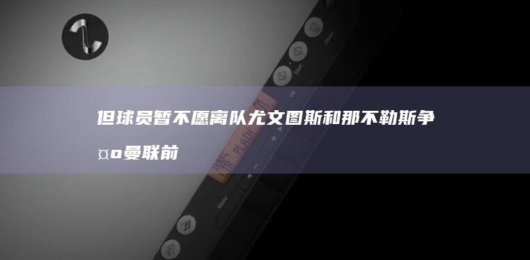 但球员暂不愿离队 尤文图斯和那不勒斯争夺曼联前锋齐尔克泽