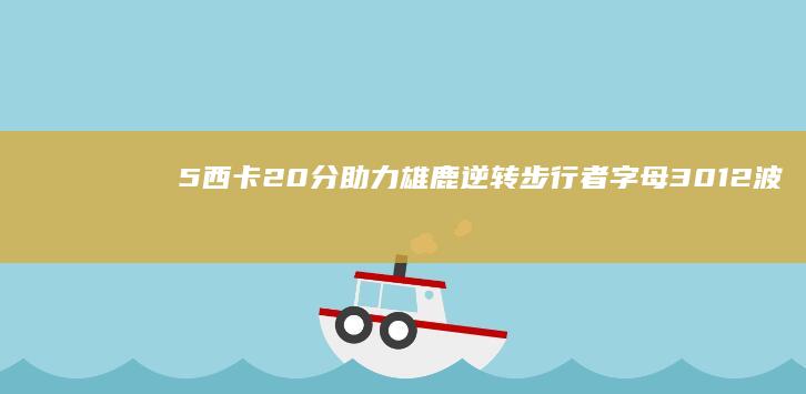 5 西卡20分助力雄鹿逆转步行者 字母30 12 波蒂斯拿下14 15