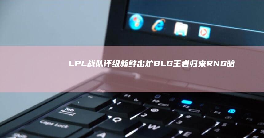 LPL战队评级新鲜出炉 BLG王者归来 RNG暗中发力 AL登顶