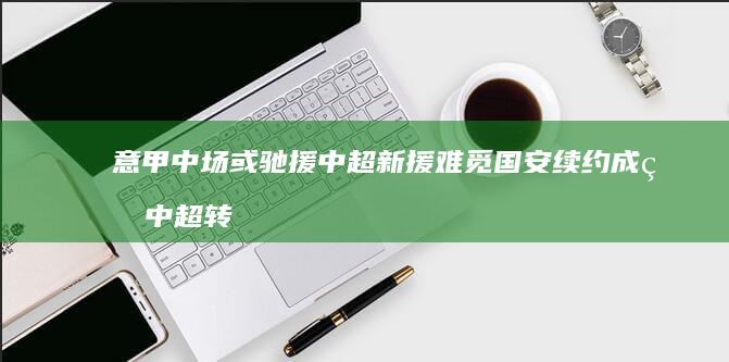 意甲中场或驰援中超 新援难觅 国安续约成疑 中超转会风向标