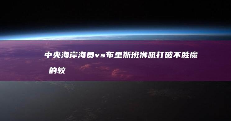 中央海岸海员 vs 布里斯班狮吼 打破不胜魔咒的较量