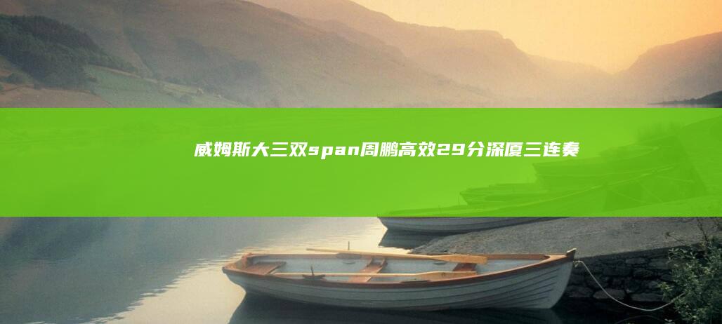 威姆斯大三双 span 周鹏高效29分 深厦三连奏！深圳客场大胜福建 span