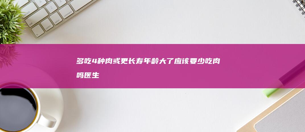 多吃4种肉或更长寿 年龄大了 应该要少吃肉吗 医生真相大白