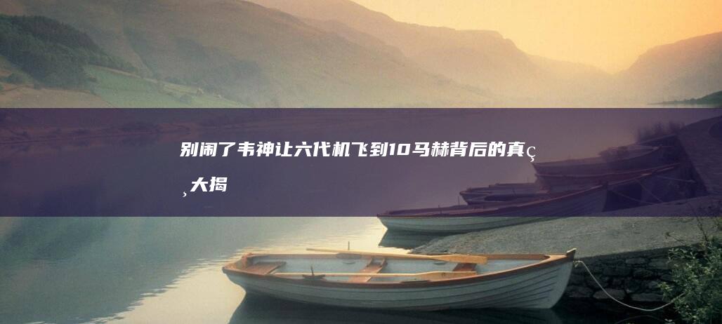 别闹了 韦神让六代机飞到10马赫 背后的真相大揭秘