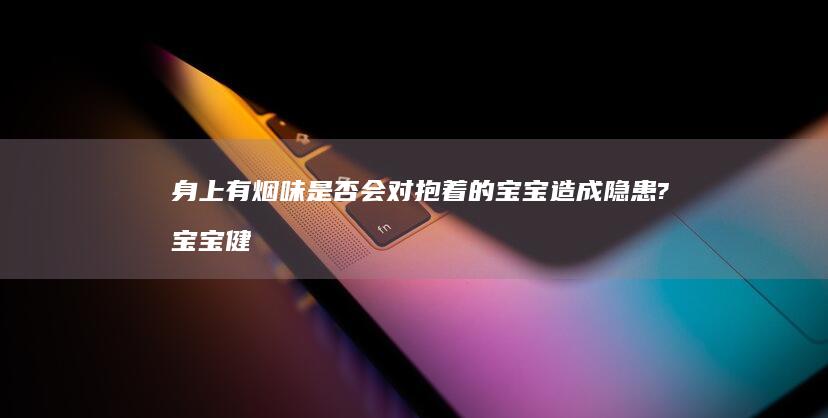 身上有烟味是否会对抱着的宝宝造成隐患? 宝宝健康