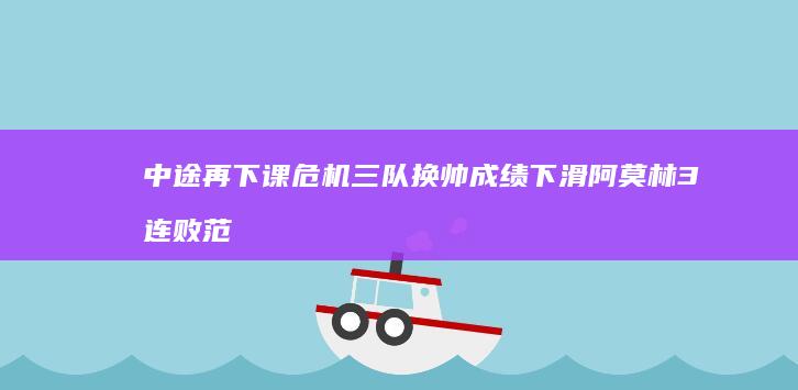 中途再下课危机 三队换帅成绩下滑 阿莫林3连败 范尼英超5连败