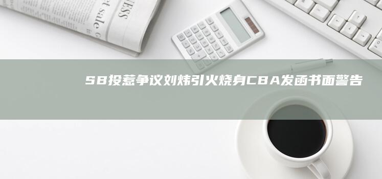 SB投惹争议 刘炜引火烧身！CBA发函书面警告新疆队