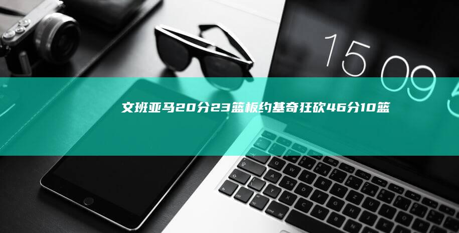 文班亚马20分23篮板 约基奇狂砍46分10篮板 小波特贡献28分 掘金加时力克马刺