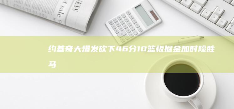 约基奇大爆发砍下46分10篮板 掘金加时险胜马刺完成复仇 小波特28分 文班亚马20分23篮板