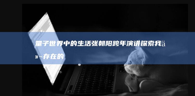 量子世界中的生活 张朝阳跨年演讲探索我们存在的新范式