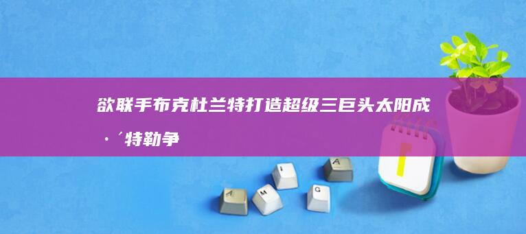 欲联手布克杜兰特打造超级三巨头 太阳成巴特勒争夺战中最积极追求者