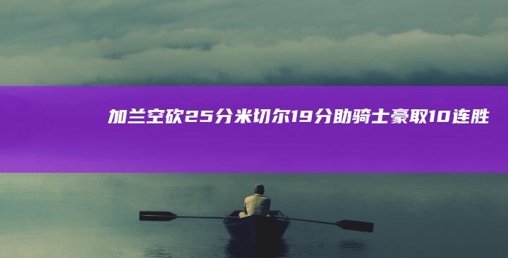 加兰空砍25分 米切尔19分助骑士豪取10连胜