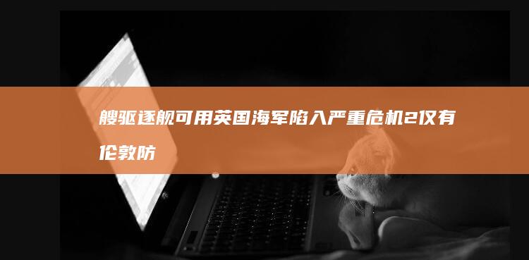 艘驱逐舰可用 英国海军陷入严重危机 2 仅有 伦敦防卫岌岌可危