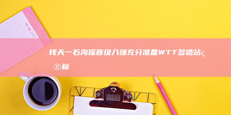 钱天一 石洵瑶晋级八强 充分准备 WTT多哈站 目标全力以赴！ 自评取胜秘诀