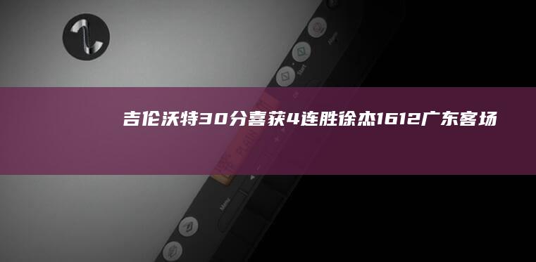 吉伦沃特30分 喜获4连胜 徐杰16 12 广东客场擒天津