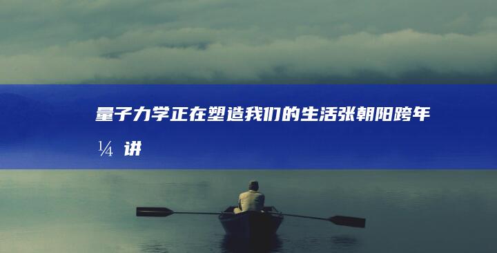 量子力学正在塑造我们的生活 张朝阳跨年演讲